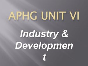 APHG UNIT VI Industry Developmen t KEY ISSUE