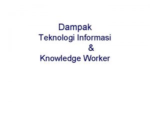 Dampak Teknologi Informasi Knowledge Worker Dampak Teknologi Informasi