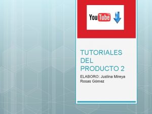 TUTORIALES DEL PRODUCTO 2 ELABORO Justina Mireya Rosas TUTORIALES DEL PRODUCTO 2 ELABORO Justina Mireya Rosas