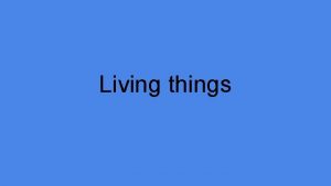 Living things Characteristics of living things Made of