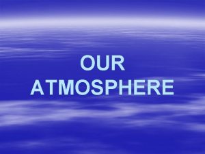 OUR ATMOSPHERE ATMOSPERE A mixture of gases surrounding