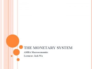 THE MONETARY SYSTEM AMBA Macroeconomics Lecturer Jack Wu