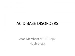 ACID BASE DISORDERS Asad Merchant MD FRCPC Nephrology