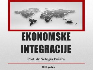 EKONOMSKE INTEGRACIJE Prof dr Neboja Puara 2020 godina