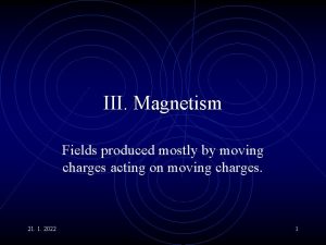 III Magnetism Fields produced mostly by moving charges