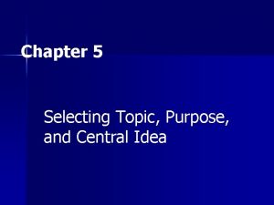 Chapter 5 Selecting Topic Purpose and Central Idea