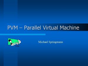 PVM Parallel Virtual Machine Michael Springmann PVM Eigenschaften