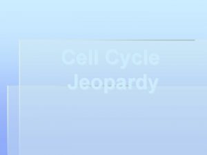 Cell Cycle Jeopardy Cell Cycle Jeopardy Name the