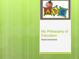 My Philosophy of Education Nicole Drummond My Philosophy