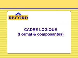 CADRE LOGIQUE Format composantes Cadre Logique Cest un