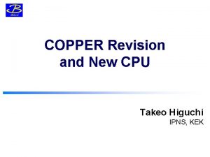 COPPER Revision and New CPU Takeo Higuchi IPNS
