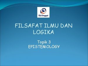 FILSAFAT ILMU DAN LOGIKA Topik 3 EPISTEMOLOGY EPISTEMOLOGY