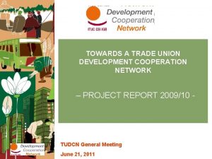 TOWARDS A TRADE UNION DEVELOPMENT COOPERATION NETWORK PROJECT