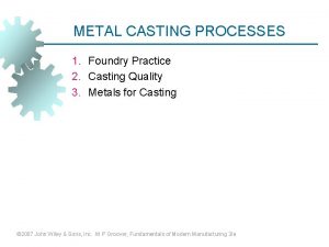 METAL CASTING PROCESSES 1 Foundry Practice 2 Casting
