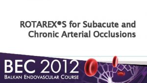 ROTAREXS for Subacute and Chronic Arterial Occlusions INTRODUCTION