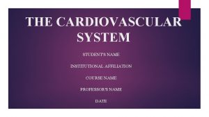 THE CARDIOVASCULAR SYSTEM STUDENTS NAME INSTITUTIONAL AFFILIATION COURSE