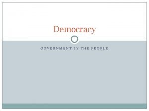 Democracy GOVERNMENT BY THE PEOPLE Democracy Defined One