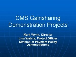 CMS Gainsharing Demonstration Projects Mark Wynn Director Lisa