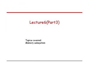 Lecture 6Part 3 Topics covered Memory subsystem Virtual