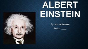 ALBERT EINSTEIN By Ms Williamsen Period BIRTHDEATH Born