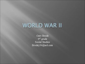 WORLD WAR II Gary Brode 9 th grade