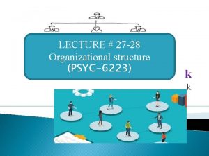 LECTURE 27 28 Organizational structure PSYC6223 k k