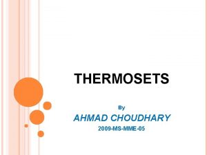 THERMOSETS By AHMAD CHOUDHARY 2009 MSMME05 POLYMERS v