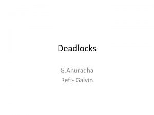 Deadlocks G Anuradha Ref Galvin Objectives To develop