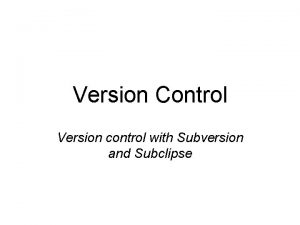 Version Control Version control with Subversion and Subclipse