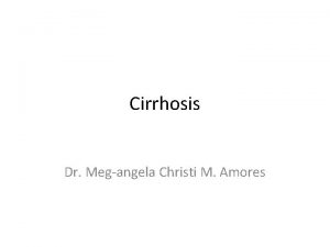 Cirrhosis Dr Megangela Christi M Amores Cirrhosis a