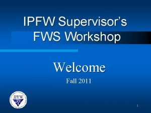IPFW Supervisors FWS Workshop Welcome Fall 2011 1