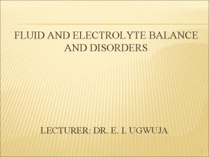 FLUID AND ELECTROLYTE BALANCE AND DISORDERS LECTURER DR