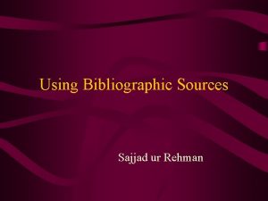 Using Bibliographic Sources Sajjad ur Rehman Bibliographic Sources