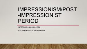 IMPRESSIONISMPOST IMPRESSIONIST PERIOD IMPRESSIONISM 1862 1876 POSTIMPRESSIONISM 1889