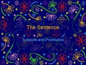 The Sentence Subjects and Predicates What parts make