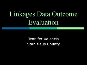 Linkages Data Outcome Evaluation Jennifer Valencia Stanislaus County