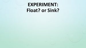 EXPERIMENT Float or Sink Float Sink It floats