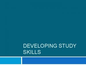 DEVELOPING STUDY SKILLS Study skills are CRUCIAL Good