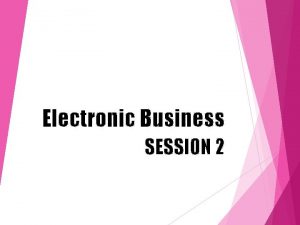 Electronic Business SESSION 2 Ecommerce vs Ebusiness Ecommerce