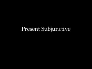 Present Subjunctive Present Subjunctive Present Subjunctive The present