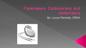 Pacemakers Cardioverters and Defibrillators By Lauryn Rametta CRNA