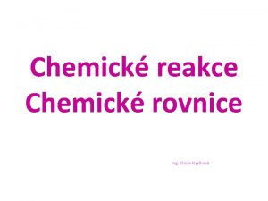Chemick reakce Chemick rovnice Ing Elena Nvltov Chemick