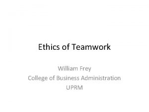 Ethics of Teamwork William Frey College of Business