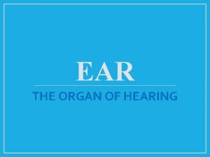 EAR THE ORGAN OF HEARING INTRODUCTION The ear
