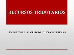 RECURSOS TRIBUTARIOS EXPOSITORA FLOR RODRIGUEZ CONTRERAS RECURSOS TRIBUTARIOS