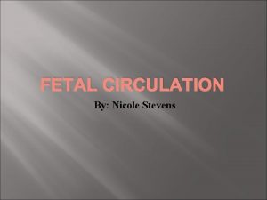 FETAL CIRCULATION By Nicole Stevens Objectives To have