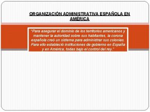 ORGANIZACIN ADMINISTRATIVA ESPAOLA EN AMRICA Para asegurar el