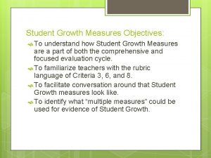 Student Growth Measures Objectives To understand how Student
