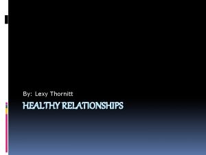 By Lexy Thornitt HEALTHY RELATIONSHIPS Overview I have