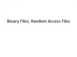 Binary Files Random Access Files Binary Files The